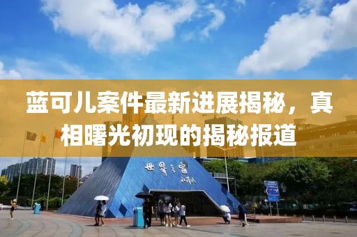 藍可兒案件最新進展揭秘，真相曙光初現(xiàn)的揭秘報道