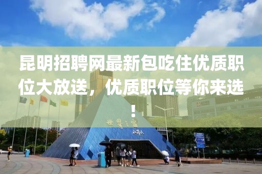 昆明招聘網(wǎng)最新包吃住優(yōu)質(zhì)職位大放送，優(yōu)質(zhì)職位等你來(lái)選！