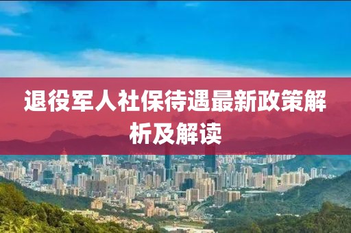 退役軍人社保待遇最新政策解析及解讀