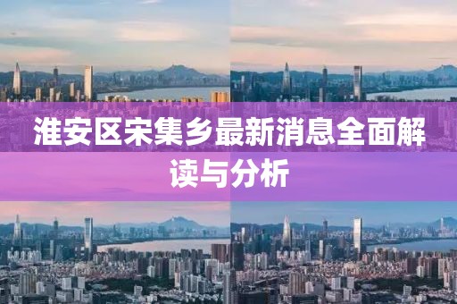 淮安區(qū)宋集鄉(xiāng)最新消息全面解讀與分析