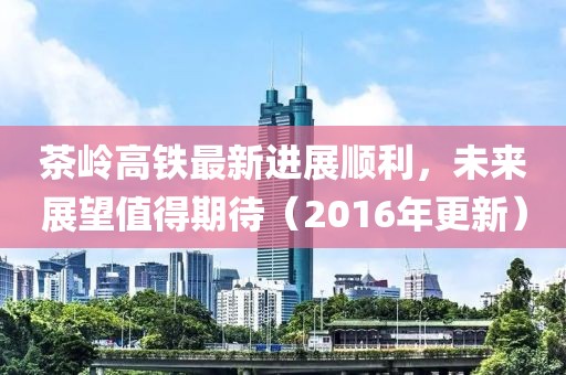 茶嶺高鐵最新進(jìn)展順利，未來(lái)展望值得期待（2016年更新）