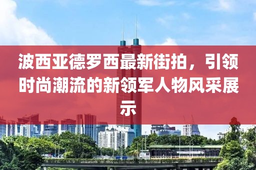 波西亞德羅西最新街拍，引領(lǐng)時(shí)尚潮流的新領(lǐng)軍人物風(fēng)采展示