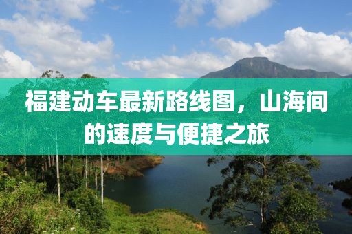 福建動(dòng)車(chē)最新路線(xiàn)圖，山海間的速度與便捷之旅