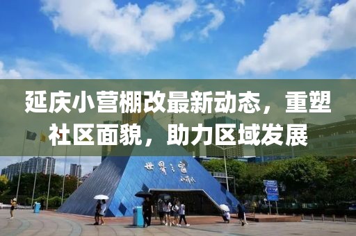 延慶小營棚改最新動態(tài)，重塑社區(qū)面貌，助力區(qū)域發(fā)展