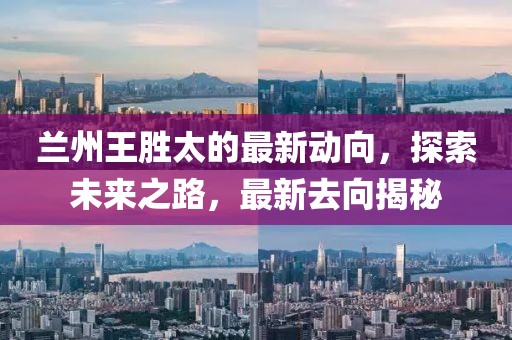 蘭州王勝太的最新動向，探索未來之路，最新去向揭秘