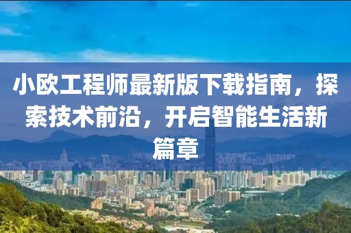 小歐工程師最新版下載指南，探索技術(shù)前沿，開啟智能生活新篇章