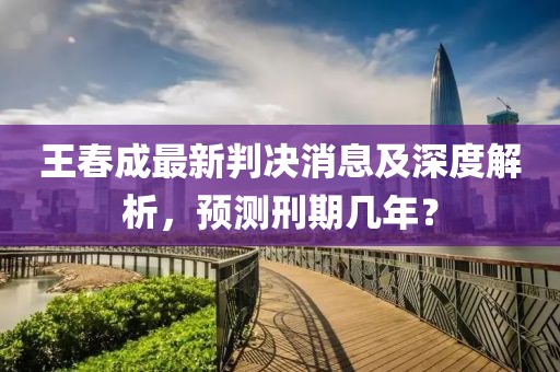 王春成最新判決消息及深度解析，預(yù)測(cè)刑期幾年？