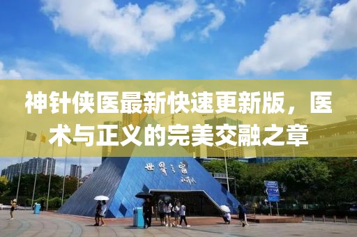 神針俠醫(yī)最新快速更新版，醫(yī)術(shù)與正義的完美交融之章