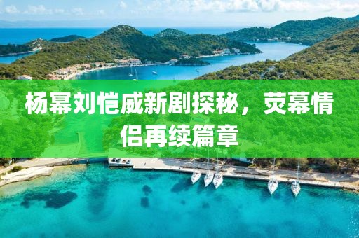 楊冪劉愷威新劇探秘，熒幕情侶再續(xù)篇章