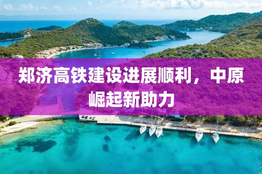 鄭濟高鐵建設(shè)進展順利，中原崛起新助力