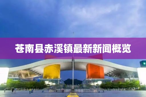 蒼南縣赤溪鎮(zhèn)最新新聞概覽