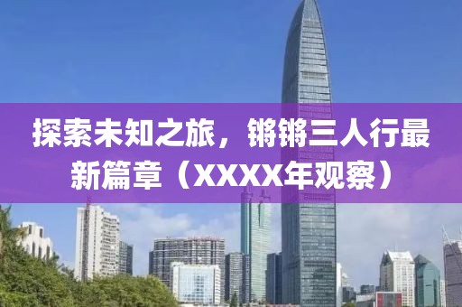 探索未知之旅，鏘鏘三人行最新篇章（XXXX年觀察）