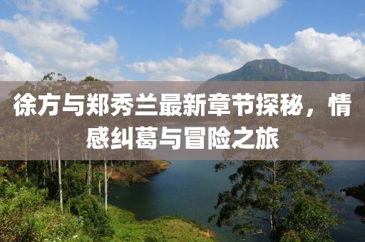 徐方與鄭秀蘭最新章節(jié)探秘，情感糾葛與冒險之旅