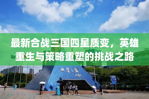 最新合戰(zhàn)三國(guó)四星質(zhì)變，英雄重生與策略重塑的挑戰(zhàn)之路