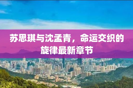 蘇思琪與沈孟青，命運交織的旋律最新章節(jié)