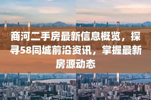 商河二手房最新信息概覽，探尋58同城前沿資訊，掌握最新房源動態(tài)