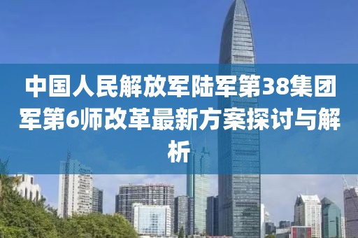 中國人民解放軍陸軍第38集團軍第6師改革最新方案探討與解析