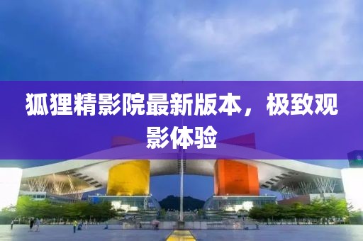 狐貍精影院最新版本，極致觀影體驗