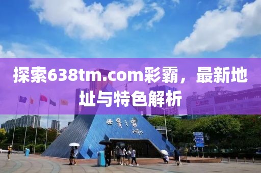 探索638tm.com彩霸，最新地址與特色解析