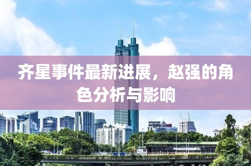 齊星事件最新進(jìn)展，趙強(qiáng)的角色分析與影響