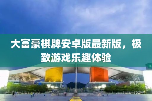 大富豪棋牌安卓版最新版，極致游戲樂趣體驗