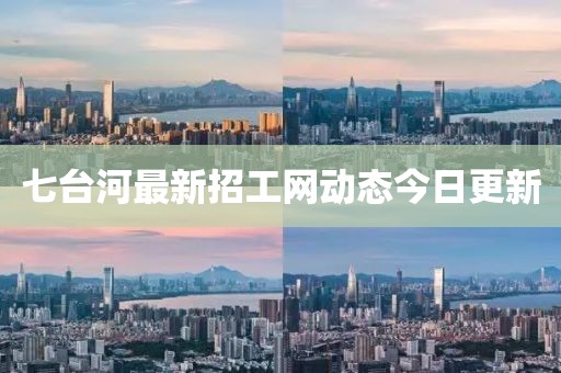 七臺河最新招工網(wǎng)動態(tài)今日更新