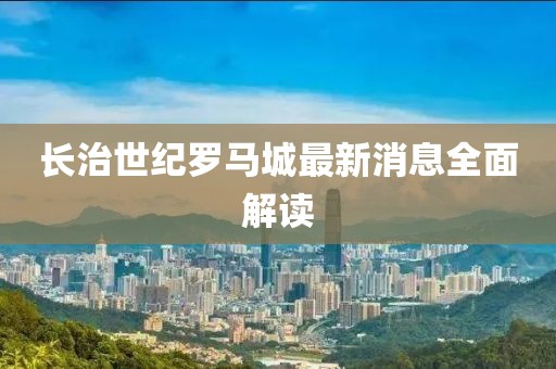 長治世紀(jì)羅馬城最新消息全面解讀
