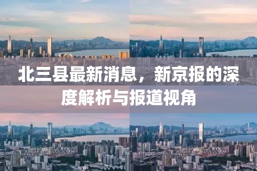 北三縣最新消息，新京報(bào)的深度解析與報(bào)道視角
