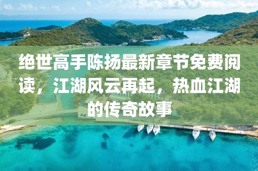 絕世高手陳揚最新章節免費閱讀，江湖風(fēng)云再起，熱血江湖的傳奇故事