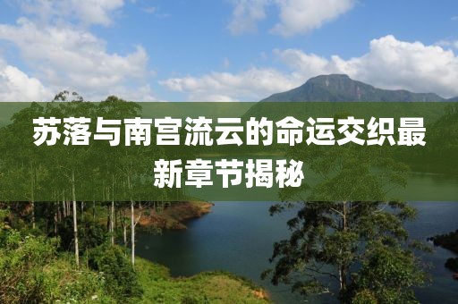 蘇落與南宮流云的命運(yùn)交織最新章節(jié)揭秘
