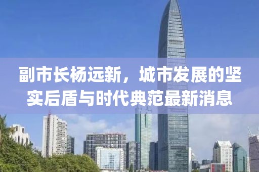 副市長楊遠新，城市發(fā)展的堅實后盾與時代典范最新消息