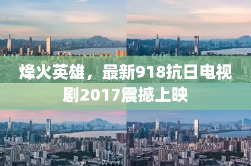 烽火英雄，最新918抗日電視劇2017震撼上映