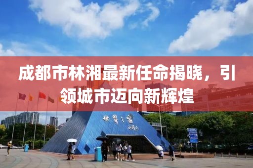 成都市林湘最新任命揭曉，引領城市邁向新輝煌