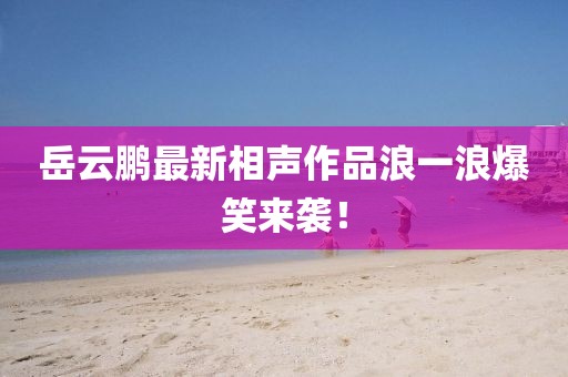 岳云鵬最新相聲作品浪一浪爆笑來襲！