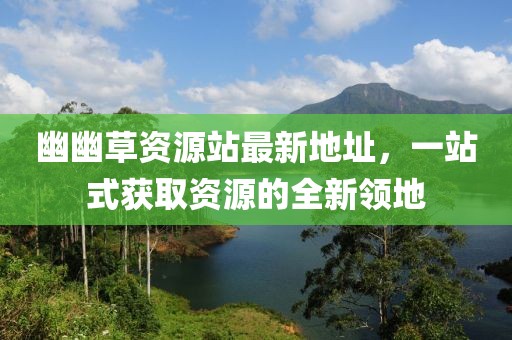 幽幽草資源站最新地址，一站式獲取資源的全新領(lǐng)地