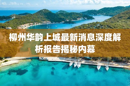 柳州華韻上城最新消息深度解析報告揭秘內(nèi)幕