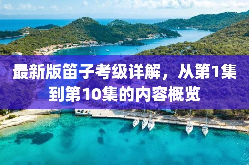 最新版笛子考級(jí)詳解，從第1集到第10集的內(nèi)容概覽