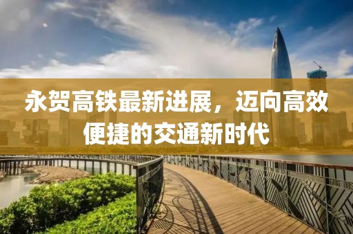 永賀高鐵最新進(jìn)展，邁向高效便捷的交通新時(shí)代