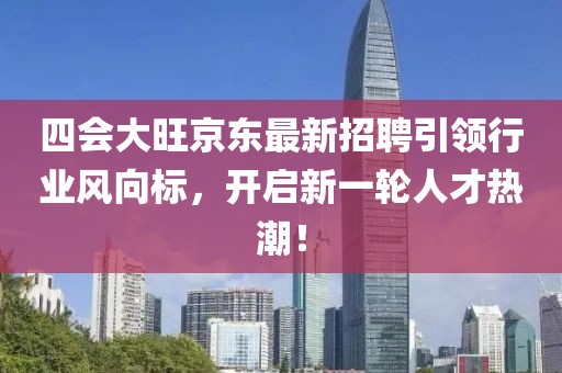 四會大旺京東最新招聘引領(lǐng)行業(yè)風(fēng)向標(biāo)，開啟新一輪人才熱潮！