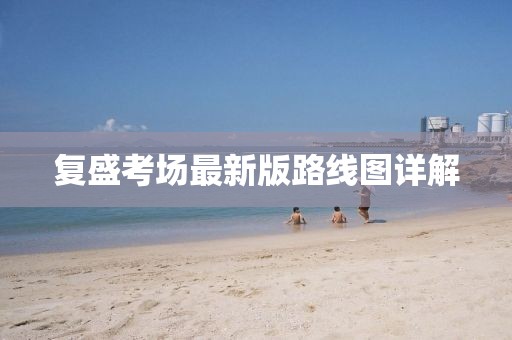 復盛考場最新版路線圖詳解