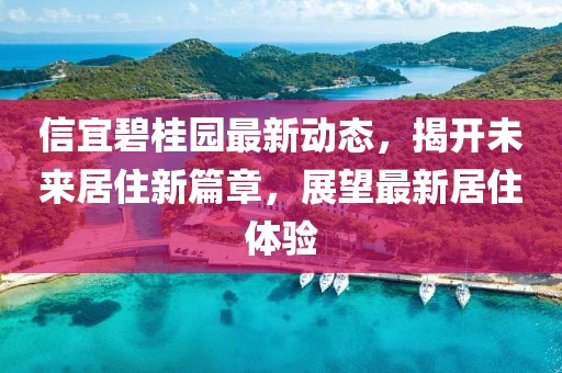 信宜碧桂園最新動(dòng)態(tài)，揭開(kāi)未來(lái)居住新篇章，展望最新居住體驗(yàn)