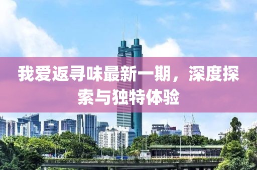 我愛(ài)返尋味最新一期，深度探索與獨特體驗