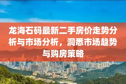 龍海石碼最新二手房價走勢分析與市場分析，洞悉市場趨勢與購房策略