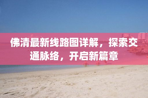 佛清最新線路圖詳解，探索交通脈絡(luò)，開啟新篇章