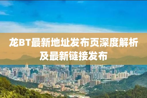 龍BT最新地址發(fā)布頁深度解析及最新鏈接發(fā)布