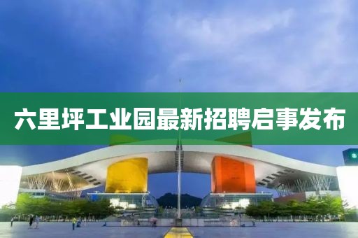 六里坪工業(yè)園最新招聘啟事發(fā)布