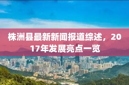 株洲縣最新新聞報道綜述，2017年發(fā)展亮點(diǎn)一覽