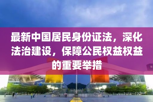 最新中國居民身份證法，深化法治建設(shè)，保障公民權(quán)益權(quán)益的重要舉措