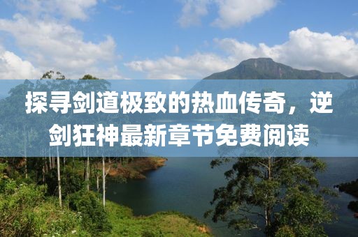 探尋劍道極致的熱血傳奇，逆劍狂神最新章節(jié)免費閱讀