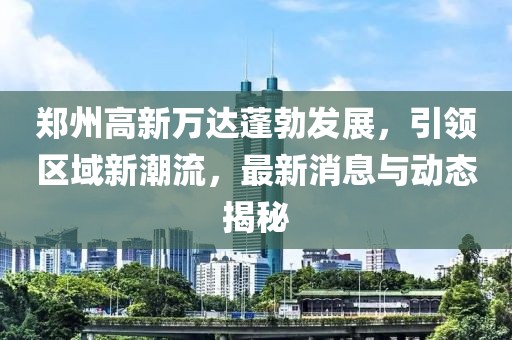 鄭州高新萬(wàn)達(dá)蓬勃發(fā)展，引領(lǐng)區(qū)域新潮流，最新消息與動(dòng)態(tài)揭秘